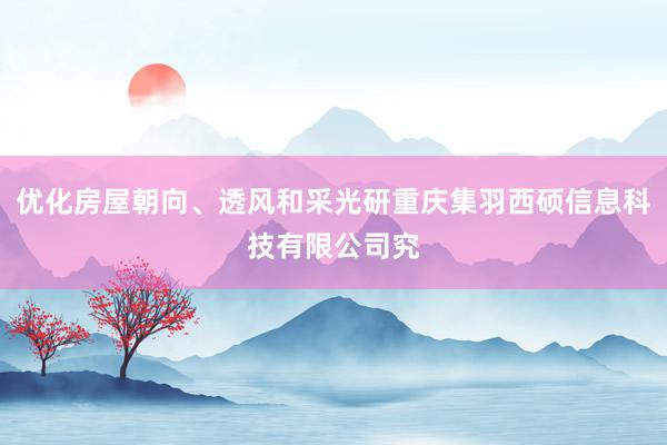 优化房屋朝向、透风和采光研重庆集羽西硕信息科技有限公司究