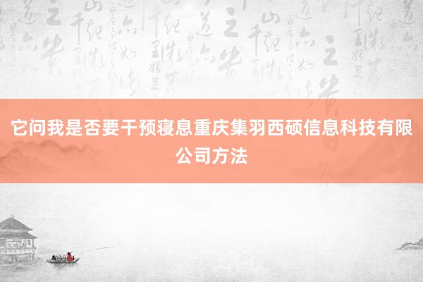 它问我是否要干预寝息重庆集羽西硕信息科技有限公司方法