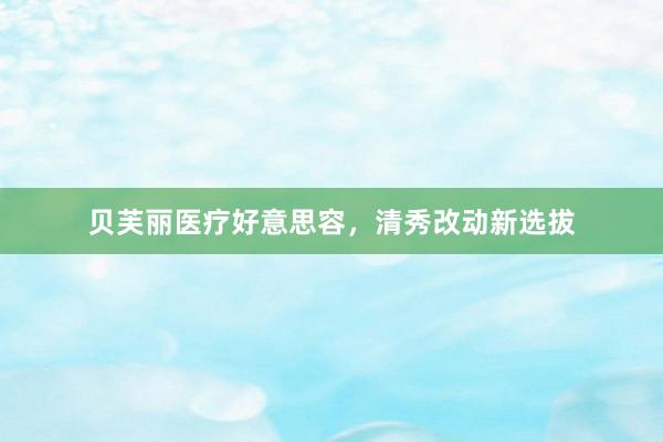 贝芙丽医疗好意思容，清秀改动新选拔