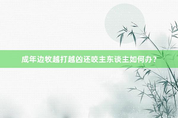 成年边牧越打越凶还咬主东谈主如何办？